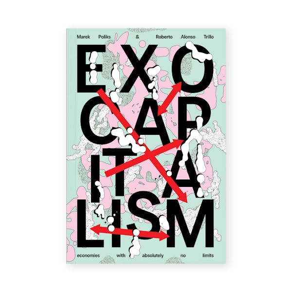 Exocapitalism: economies with absolutely no limits (2025) by Marek Poliks and Roberto Alonso Trillo