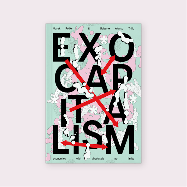 Exocapitalism: economies with absolutely no limits (2025) by Marek Poliks and Roberto Alonso Trillo