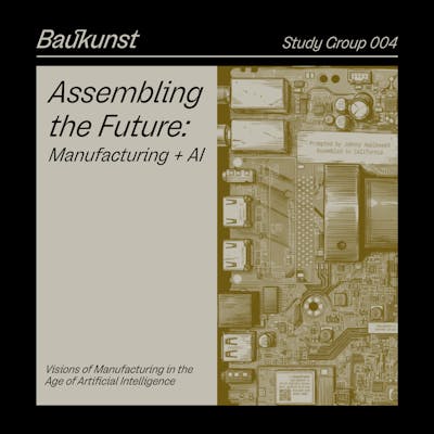 Assembling the Future: Manufacturing + AI - Baukunst Study Group 004