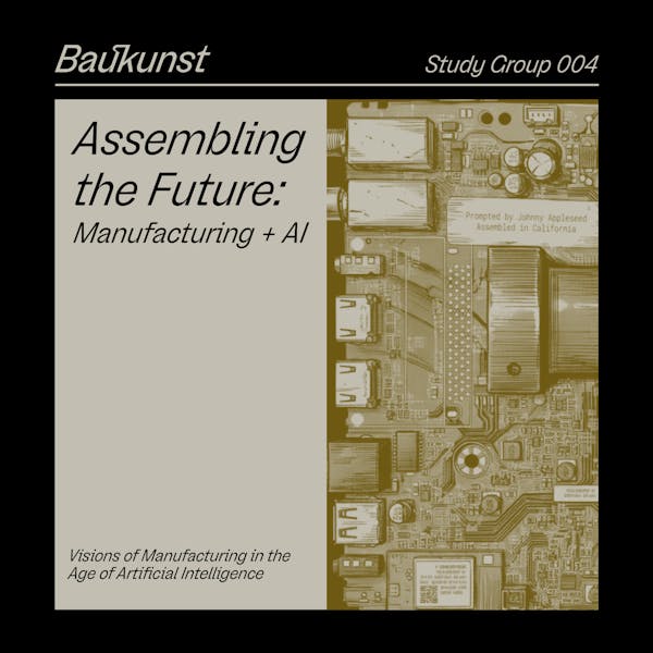 Assembling the Future: Manufacturing + AI - Baukunst Study Group 004