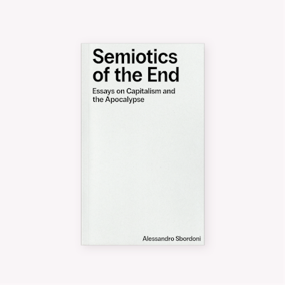 Semiotics of the End: Essays on Capitalism & the Apocalypse (2025) by Alessandro Sbordoni