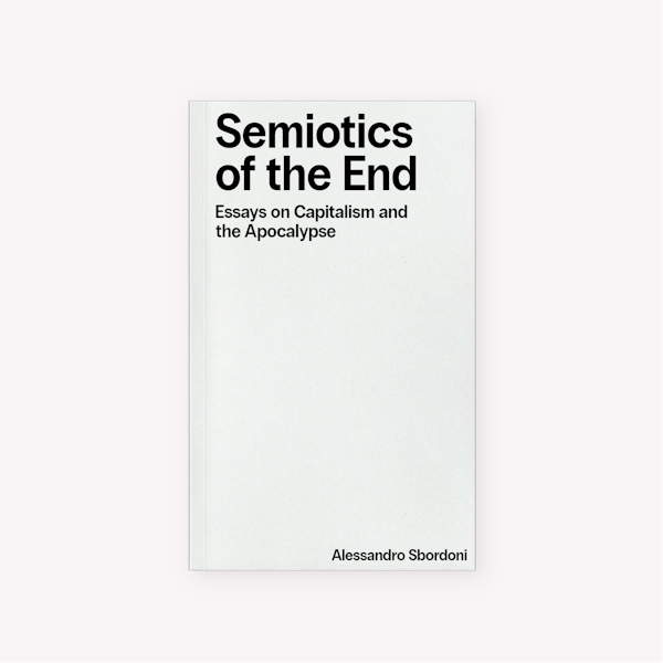 Semiotics of the End: Essays on Capitalism & the Apocalypse (2025) by Alessandro Sbordoni