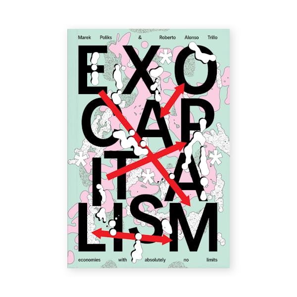Exocapitalism: economies with absolutely no limits (2025) by Marek Poliks and Roberto Alonso Trillo